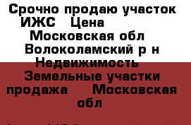 Срочно продаю участок ИЖС › Цена ­ 550 000 - Московская обл., Волоколамский р-н Недвижимость » Земельные участки продажа   . Московская обл.